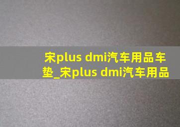 宋plus dmi汽车用品车垫_宋plus dmi汽车用品